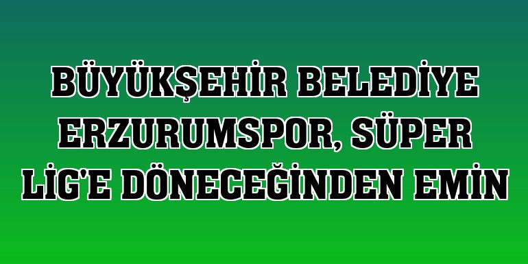 Büyükşehir Belediye Erzurumspor, Süper Lig'e döneceğinden emin