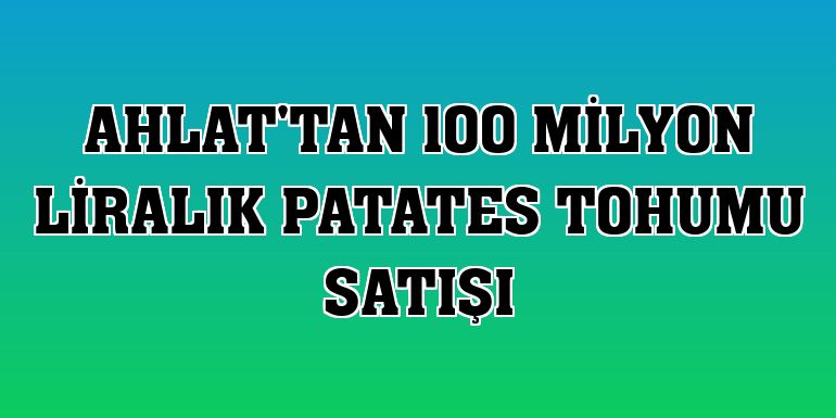 Ahlat'tan 100 milyon liralık patates tohumu satışı
