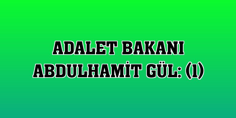 Adalet Bakanı Abdulhamit Gül: (1)