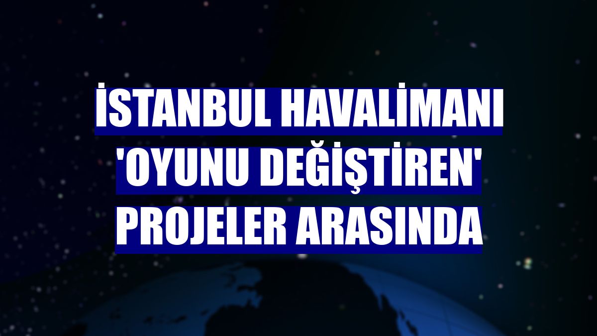 İstanbul Havalimanı 'oyunu değiştiren' projeler arasında
