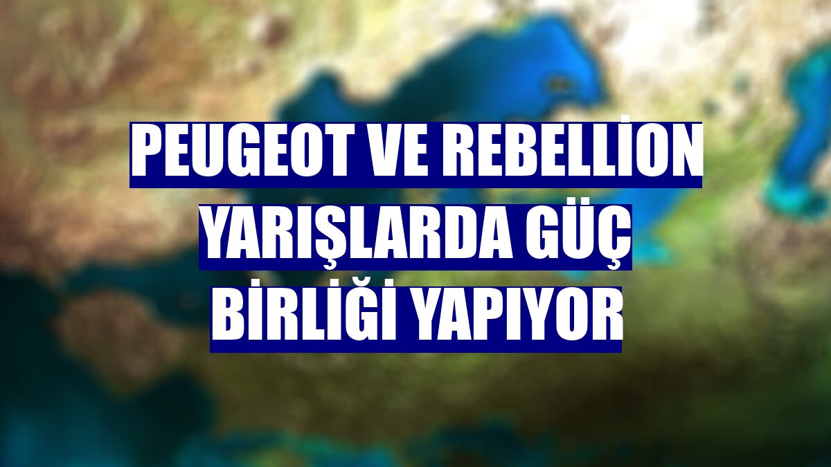 Peugeot ve Rebellion yarışlarda güç birliği yapıyor
