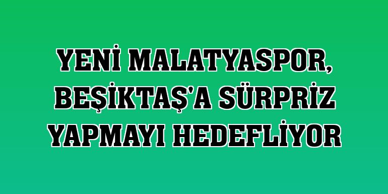 Yeni Malatyaspor, Beşiktaş'a sürpriz yapmayı hedefliyor