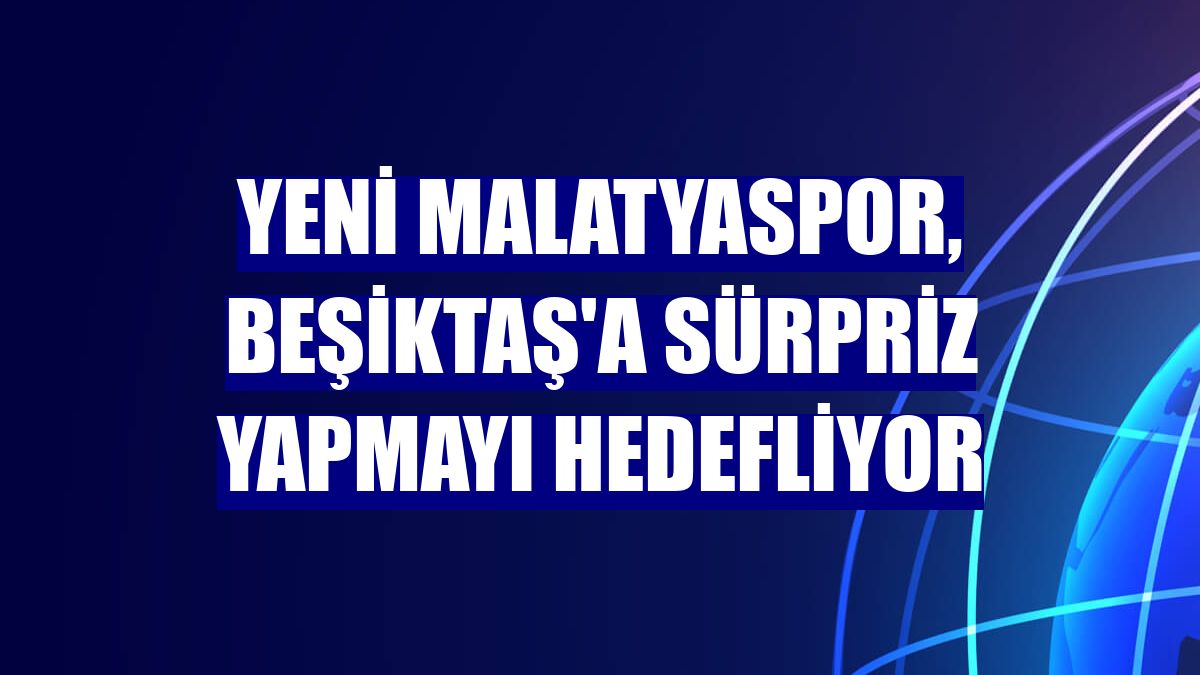 Yeni Malatyaspor, Beşiktaş'a sürpriz yapmayı hedefliyor