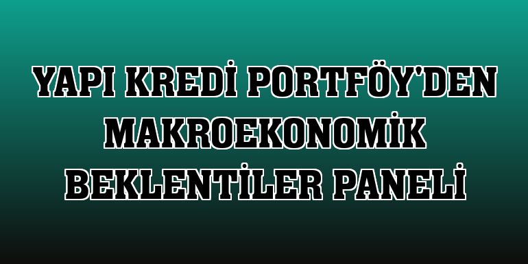 Yapı Kredi Portföy'den Makroekonomik Beklentiler paneli
