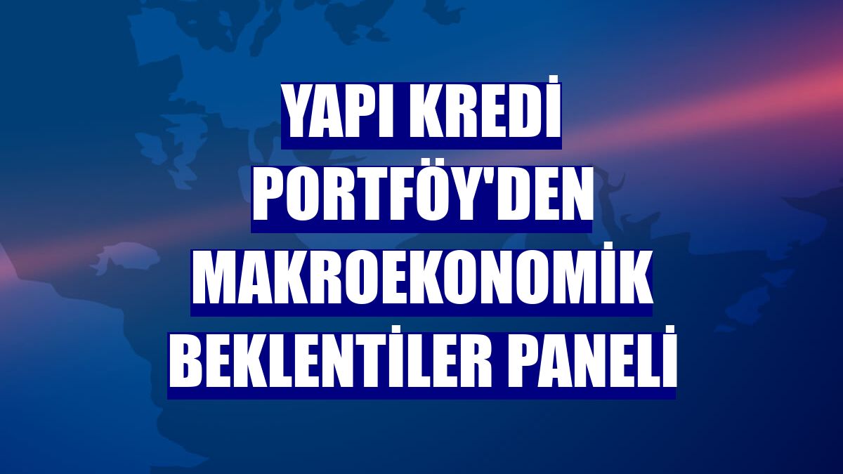 Yapı Kredi Portföy'den Makroekonomik Beklentiler paneli