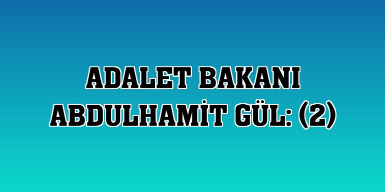Adalet Bakanı Abdulhamit Gül: (2)