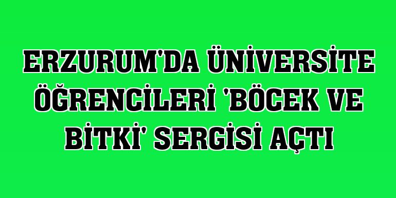 Erzurum'da üniversite öğrencileri 'böcek ve bitki' sergisi açtı