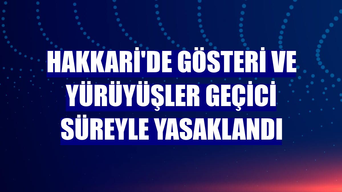 Hakkari'de gösteri ve yürüyüşler geçici süreyle yasaklandı
