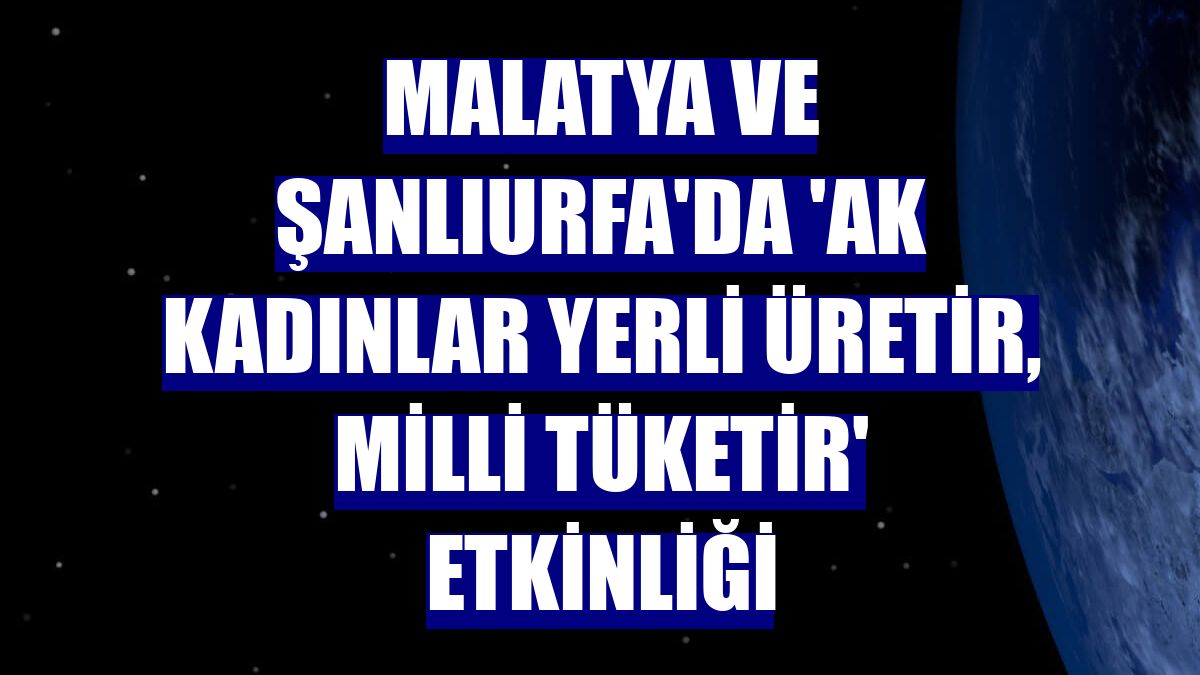 Malatya ve Şanlıurfa'da 'AK kadınlar yerli üretir, milli tüketir' etkinliği