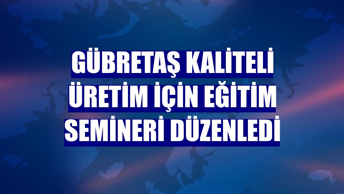 GÜBRETAŞ kaliteli üretim için eğitim semineri düzenledi