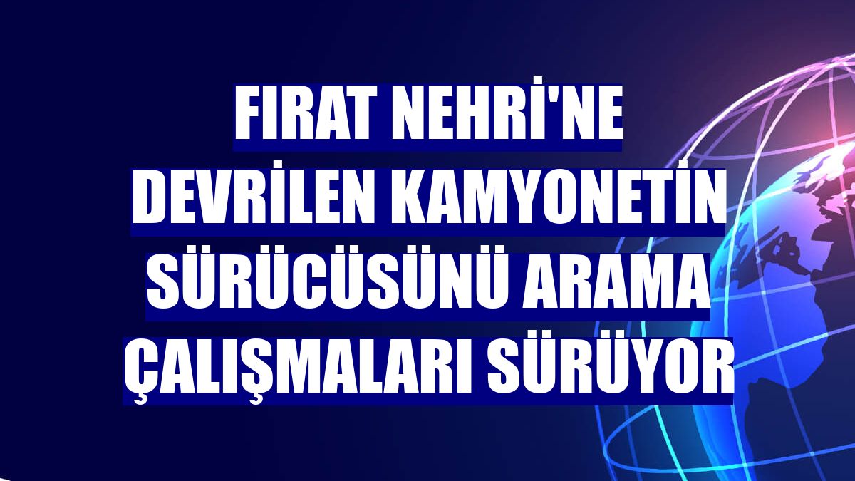 Fırat Nehri'ne devrilen kamyonetin sürücüsünü arama çalışmaları sürüyor