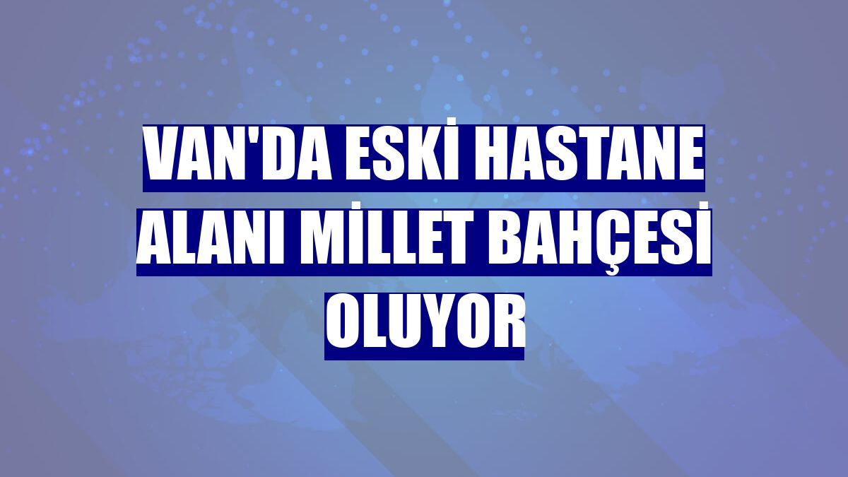 Van'da eski hastane alanı Millet Bahçesi oluyor