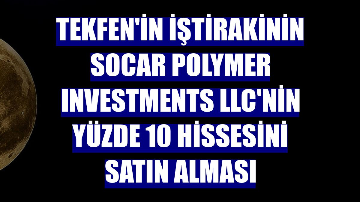 Tekfen'in iştirakinin SOCAR Polymer Investments LLC'nin yüzde 10 hissesini satın alması