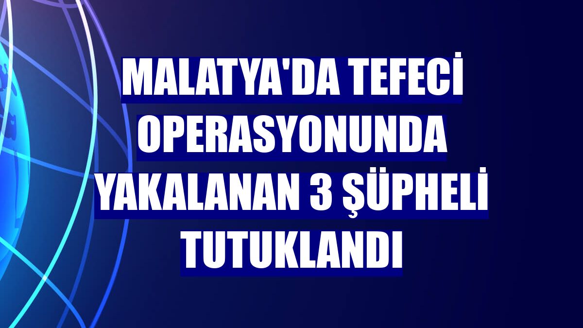 Malatya'da tefeci operasyonunda yakalanan 3 şüpheli tutuklandı