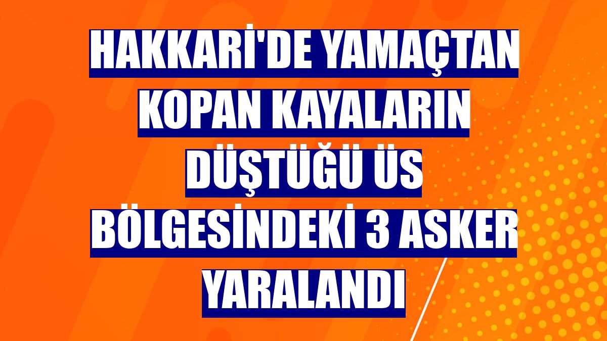 Hakkari'de yamaçtan kopan kayaların düştüğü üs bölgesindeki 3 asker yaralandı