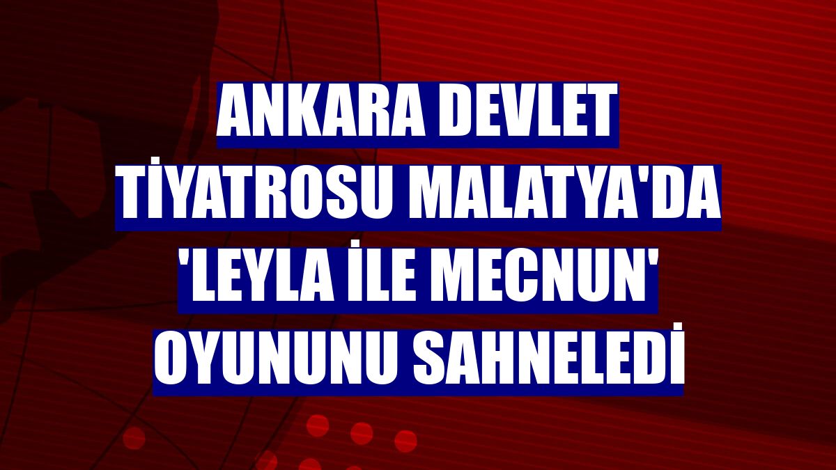 Ankara Devlet Tiyatrosu Malatya'da 'Leyla ile Mecnun' oyununu sahneledi