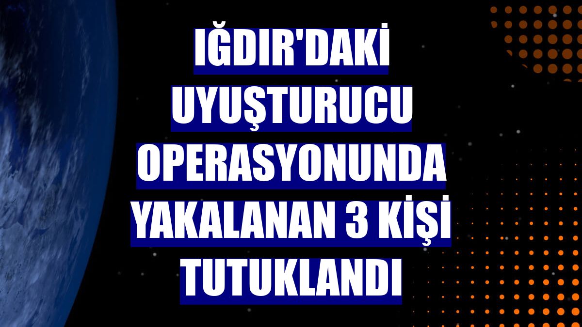 Iğdır'daki uyuşturucu operasyonunda yakalanan 3 kişi tutuklandı