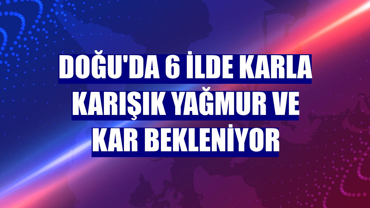 Doğu'da 6 ilde karla karışık yağmur ve kar bekleniyor