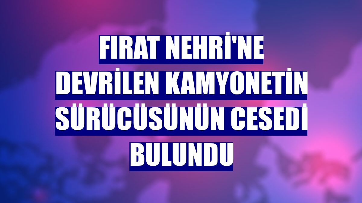 Fırat Nehri'ne devrilen kamyonetin sürücüsünün cesedi bulundu