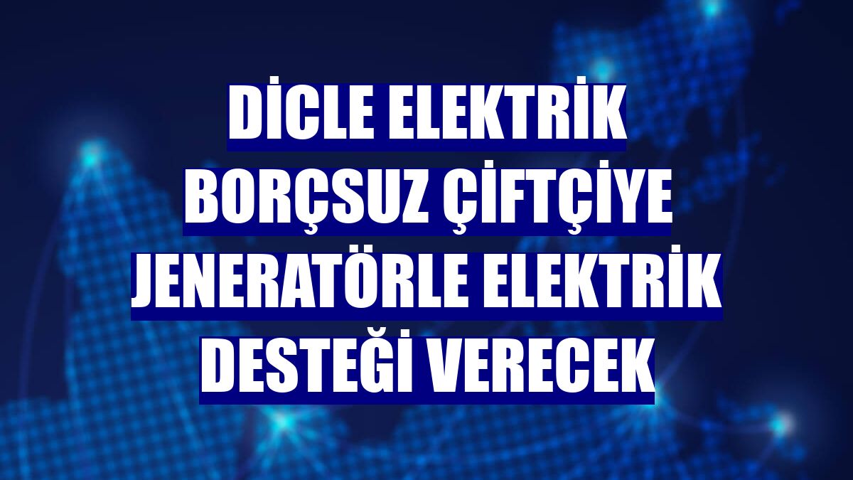 Dicle Elektrik borçsuz çiftçiye jeneratörle elektrik desteği verecek