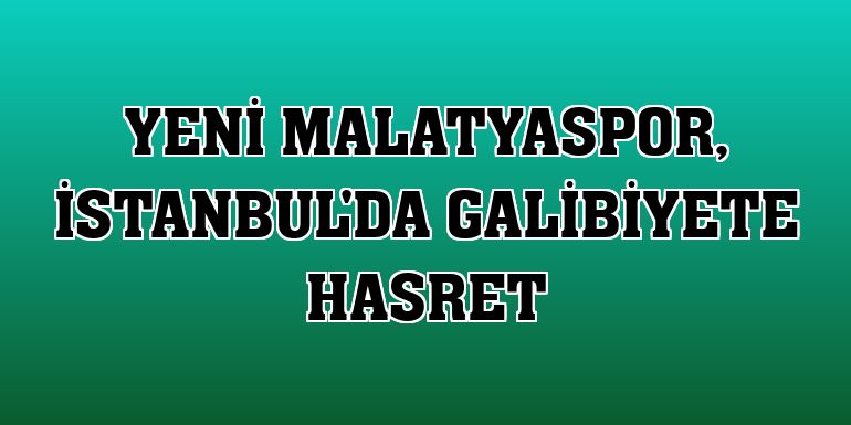 Yeni Malatyaspor, İstanbul'da galibiyete hasret