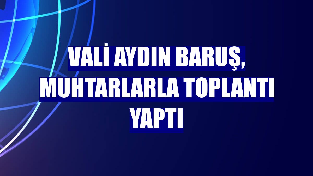 Vali Aydın Baruş, muhtarlarla toplantı yaptı
