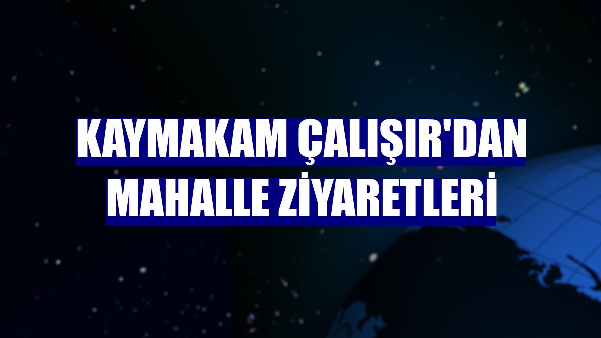 Kaymakam Çalışır'dan mahalle ziyaretleri