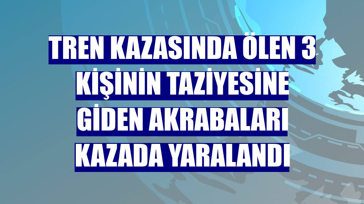 Tren kazasında ölen 3 kişinin taziyesine giden akrabaları kazada yaralandı