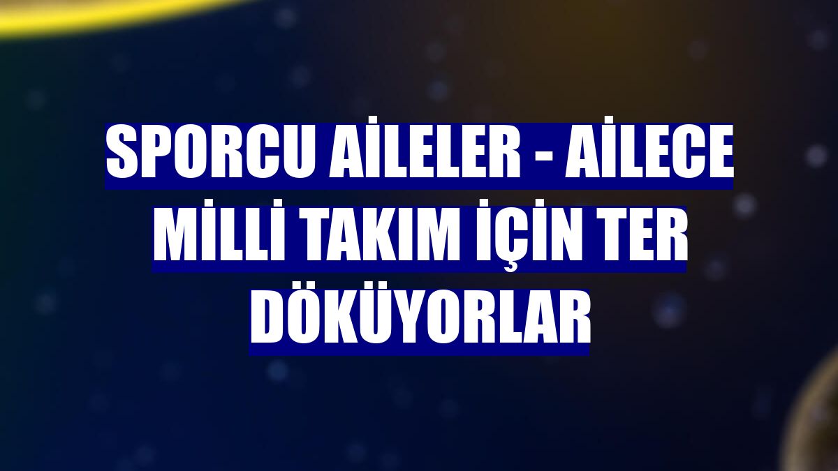 SPORCU AİLELER - Ailece milli takım için ter döküyorlar