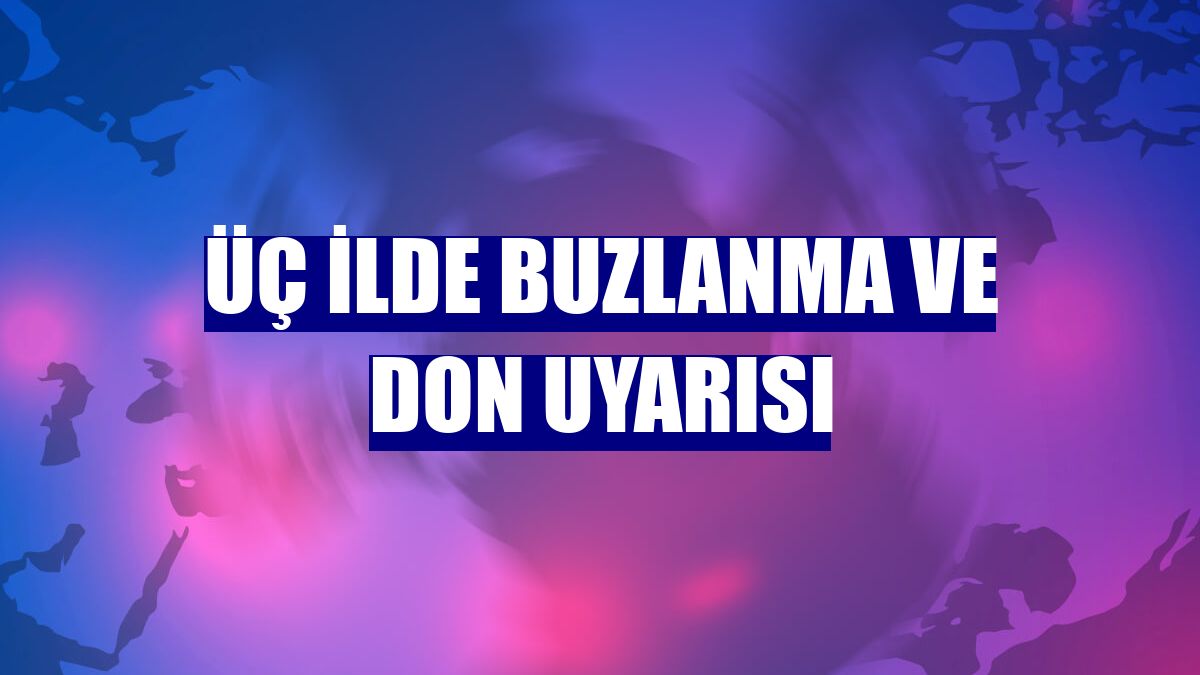 Üç ilde buzlanma ve don uyarısı