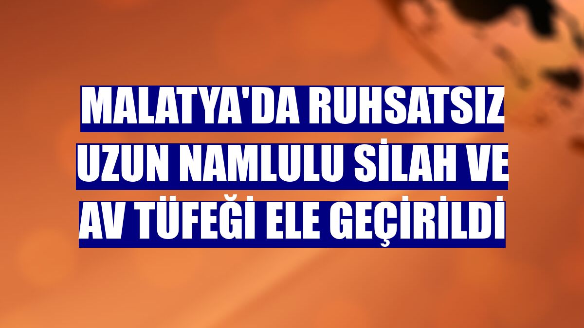 Malatya'da ruhsatsız uzun namlulu silah ve av tüfeği ele geçirildi