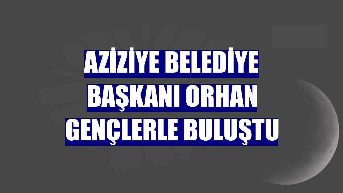 Aziziye Belediye Başkanı Orhan gençlerle buluştu
