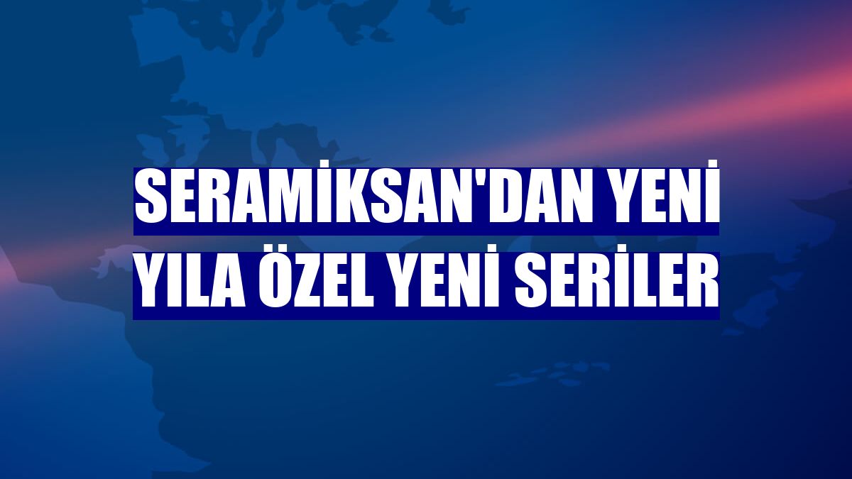 Seramiksan'dan yeni yıla özel yeni seriler