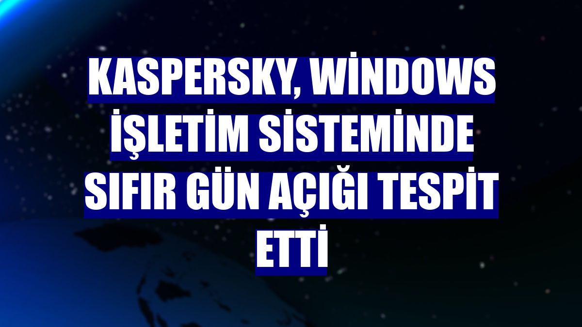 Kaspersky, Windows işletim sisteminde sıfır gün açığı tespit etti