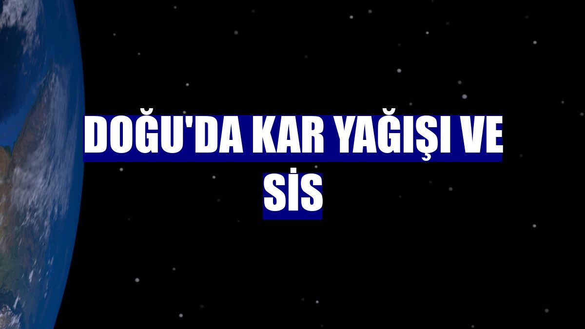 Doğu'da kar yağışı ve sis