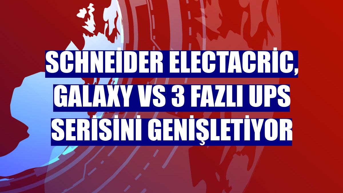Schneider ElectACric, Galaxy VS 3 Fazlı UPS serisini genişletiyor