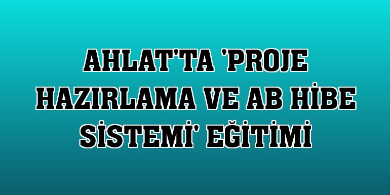 Ahlat'ta 'Proje Hazırlama ve AB Hibe Sistemi' eğitimi