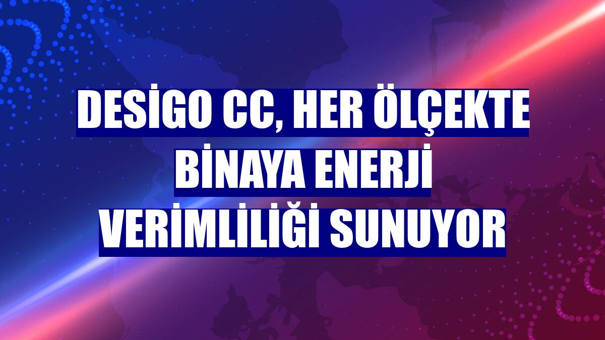 Desigo CC, her ölçekte binaya enerji verimliliği sunuyor