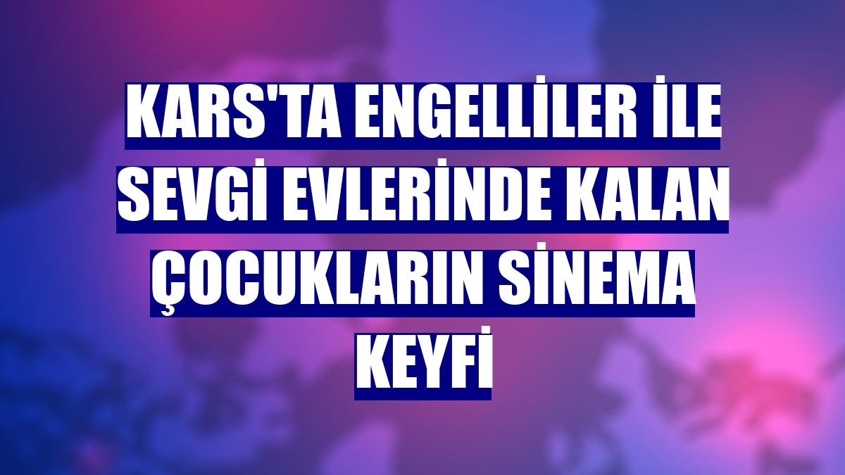 Kars'ta engelliler ile sevgi evlerinde kalan çocukların sinema keyfi