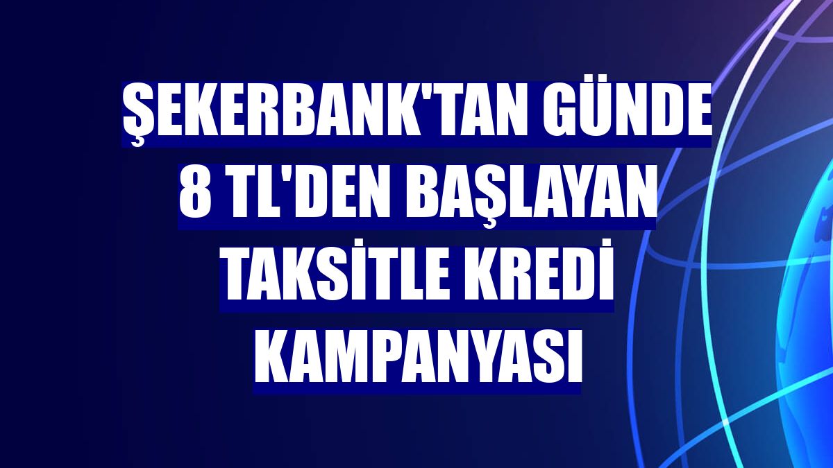 Şekerbank'tan günde 8 TL'den başlayan taksitle kredi kampanyası