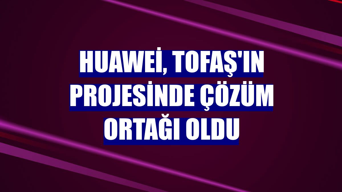 Huawei, Tofaş'ın projesinde çözüm ortağı oldu
