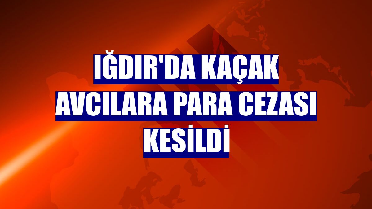 Iğdır'da kaçak avcılara para cezası kesildi