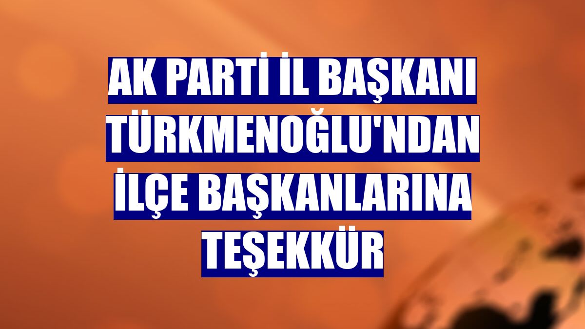 AK Parti İl Başkanı Türkmenoğlu'ndan ilçe başkanlarına teşekkür