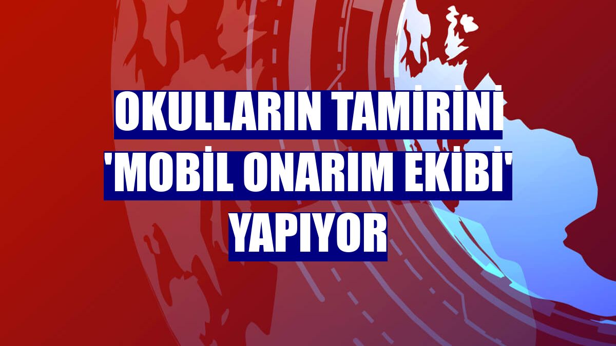 Okulların tamirini 'Mobil Onarım Ekibi' yapıyor