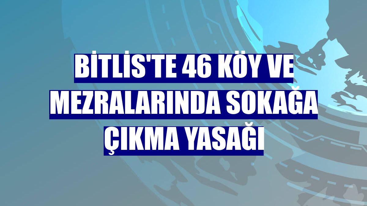 Bitlis'te 46 köy ve mezralarında sokağa çıkma yasağı