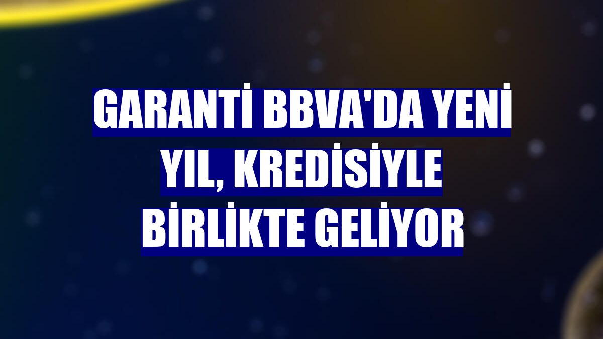 Garanti BBVA'da yeni yıl, kredisiyle birlikte geliyor