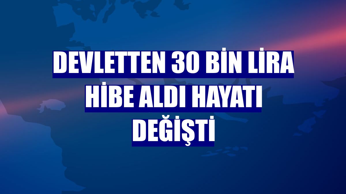 Devletten 30 bin lira hibe aldı hayatı değişti