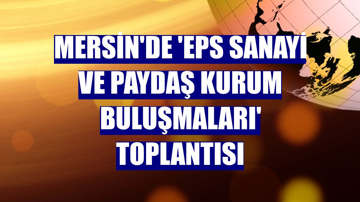 Mersin'de 'EPS Sanayi ve Paydaş Kurum Buluşmaları' toplantısı