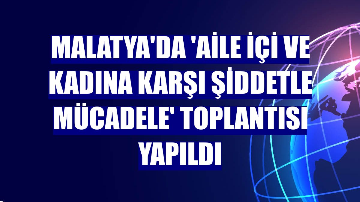 Malatya'da 'Aile İçi ve Kadına Karşı Şiddetle Mücadele' toplantısı yapıldı