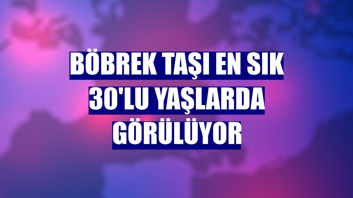 Böbrek taşı en sık 30'lu yaşlarda görülüyor